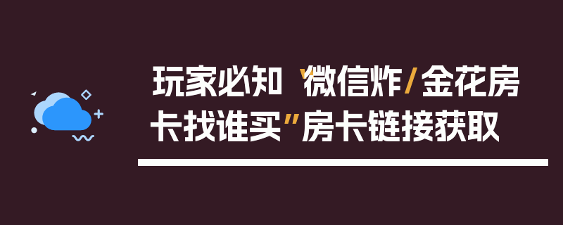 玩家必知“微信炸/金花房卡找谁买”房卡链接获取