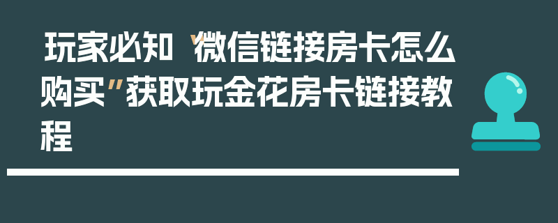 玩家必知“微信链接房卡怎么购买”获取玩金花房卡链接教程