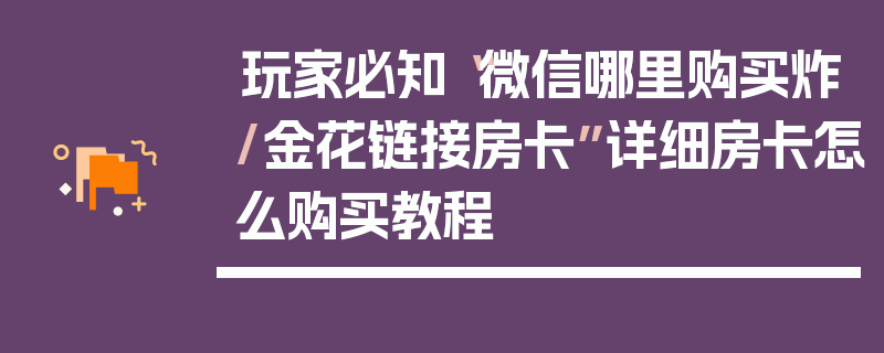 玩家必知“微信哪里购买炸/金花链接房卡”详细房卡怎么购买教程