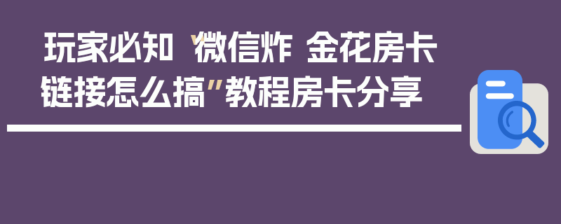 玩家必知“微信炸 金花房卡链接怎么搞”教程房卡分享