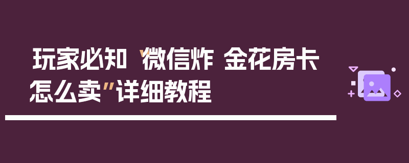 玩家必知“微信炸 金花房卡怎么卖”详细教程