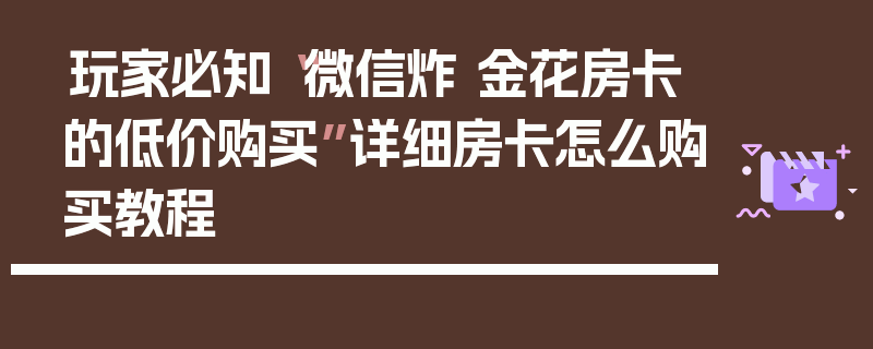 玩家必知“微信炸 金花房卡的低价购买”详细房卡怎么购买教程