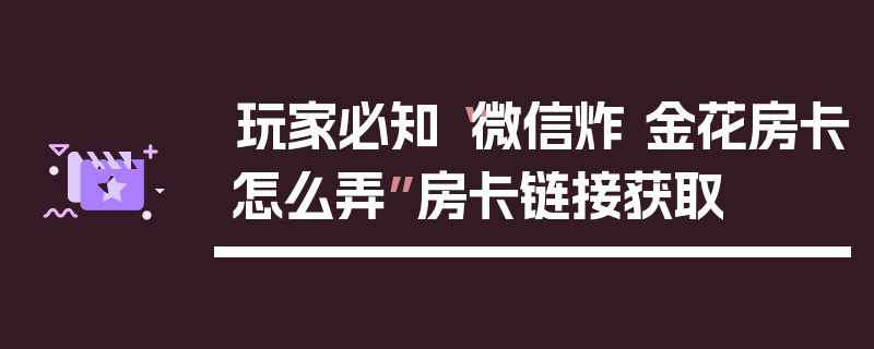 玩家必知“微信炸 金花房卡怎么弄”房卡链接获取