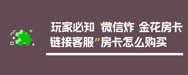 玩家必知“微信炸 金花房卡链接客服”房卡怎么购买