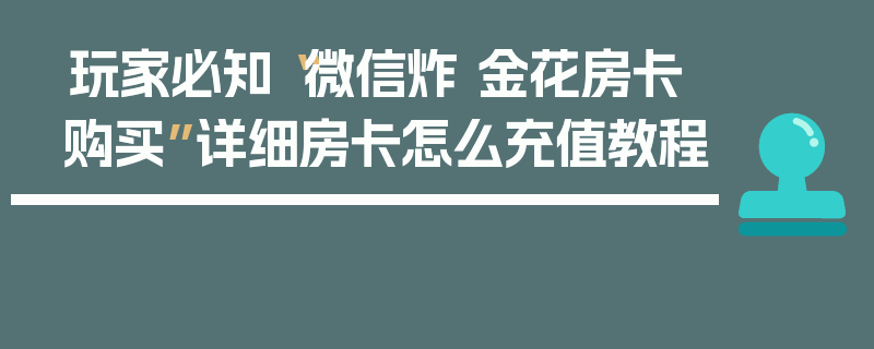 玩家必知“微信炸 金花房卡购买”详细房卡怎么充值教程