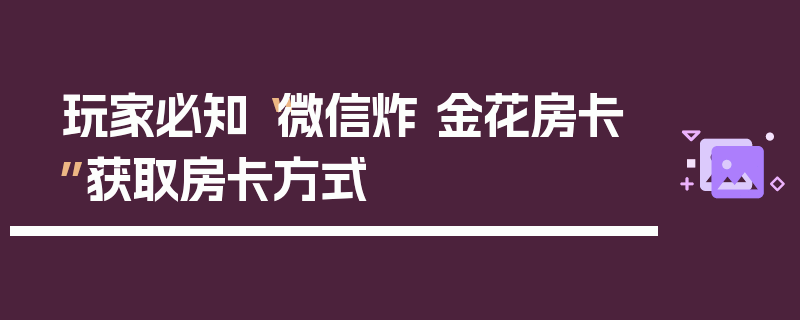 玩家必知“微信炸 金花房卡”获取房卡方式