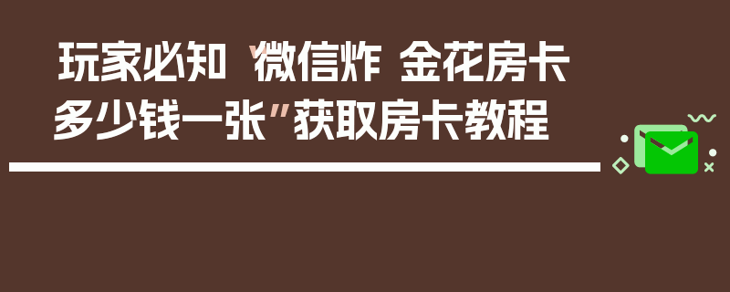 玩家必知“微信炸 金花房卡多少钱一张”获取房卡教程