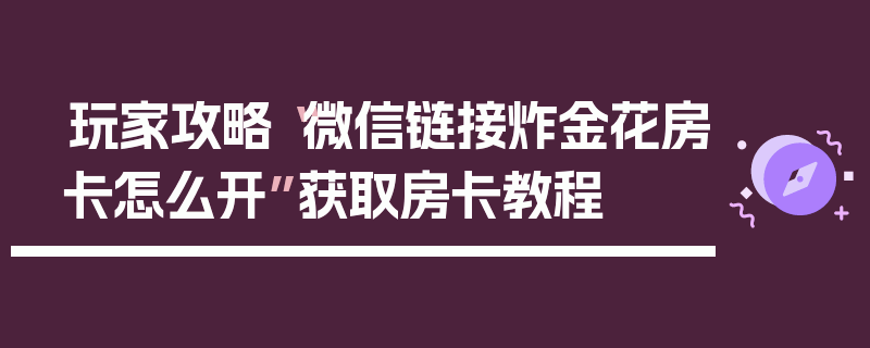 玩家攻略“微信链接炸金花房卡怎么开”获取房卡教程