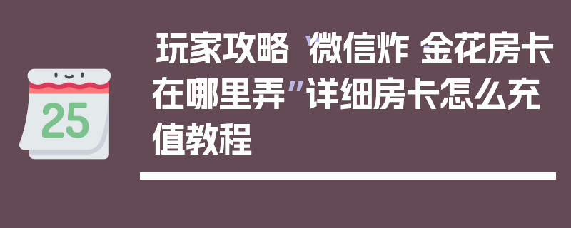 玩家攻略“微信炸·金花房卡在哪里弄”详细房卡怎么充值教程