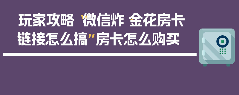 玩家攻略“微信炸·金花房卡链接怎么搞”房卡怎么购买