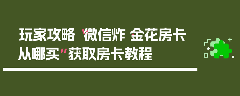 玩家攻略“微信炸·金花房卡从哪买”获取房卡教程