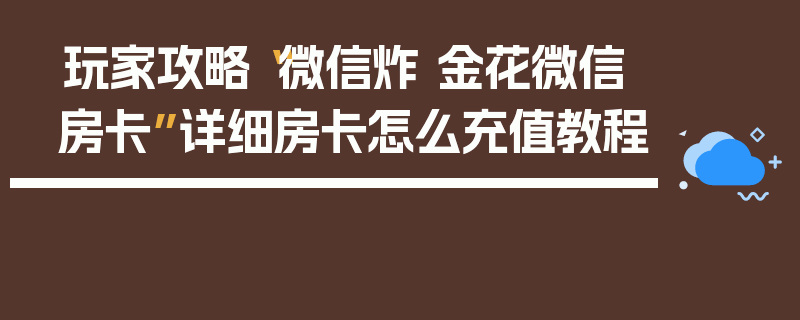 玩家攻略“微信炸 金花微信房卡”详细房卡怎么充值教程