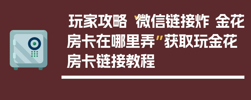 玩家攻略“微信链接炸 金花房卡在哪里弄”获取玩金花房卡链接教程