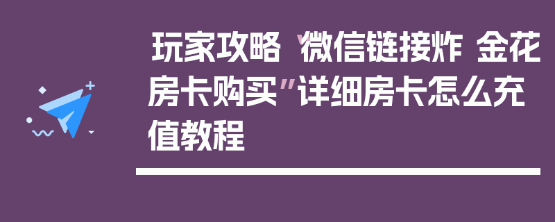 玩家攻略“微信链接炸 金花房卡购买”详细房卡怎么充值教程
