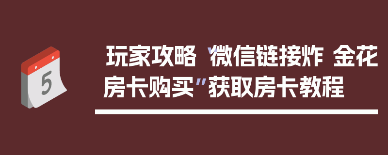 玩家攻略“微信链接炸 金花房卡购买”获取房卡教程