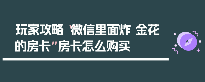 玩家攻略“微信里面炸 金花的房卡”房卡怎么购买