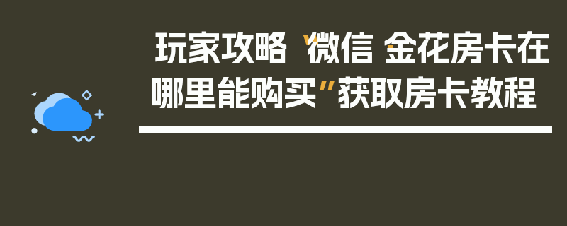 玩家攻略“微信·金花房卡在哪里能购买”获取房卡教程