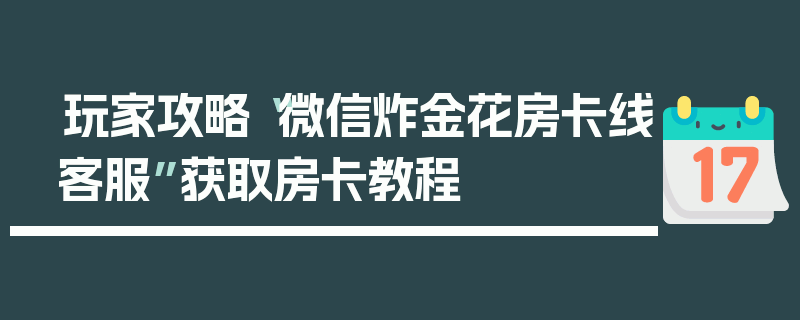 玩家攻略“微信炸金花房卡线客服”获取房卡教程