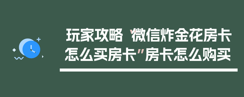玩家攻略“微信炸金花房卡怎么买房卡”房卡怎么购买