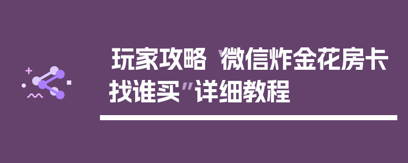 玩家攻略“微信炸金花房卡找谁买”详细教程