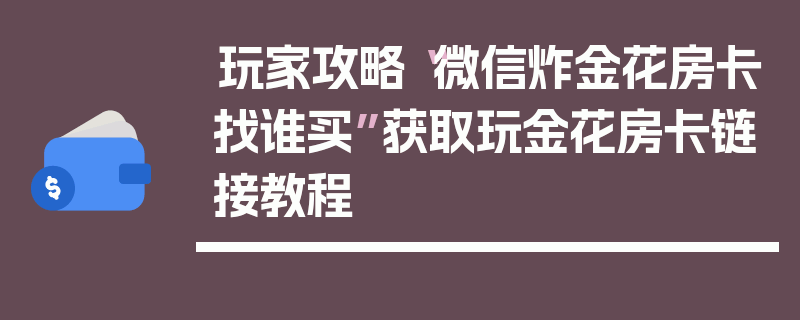 玩家攻略“微信炸金花房卡找谁买”获取玩金花房卡链接教程