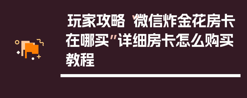玩家攻略“微信炸金花房卡在哪买”详细房卡怎么购买教程