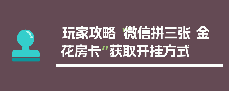 玩家攻略“微信拼三张 金 花房卡”获取开挂方式