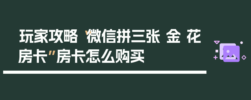 玩家攻略“微信拼三张 金 花房卡”房卡怎么购买