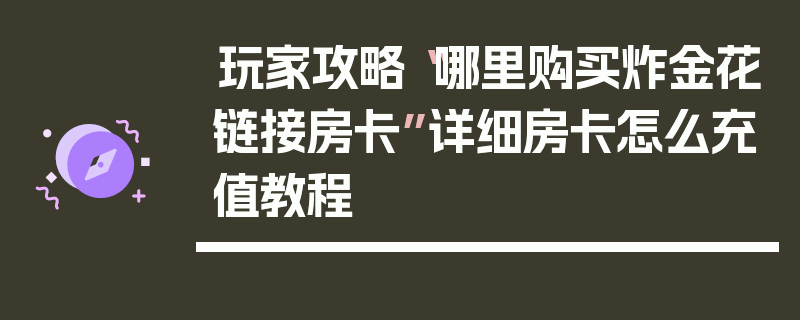 玩家攻略“哪里购买炸金花链接房卡”详细房卡怎么充值教程
