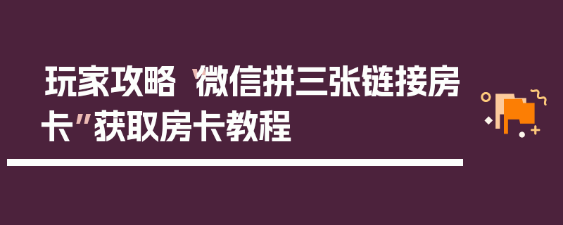 玩家攻略“微信拼三张链接房卡”获取房卡教程