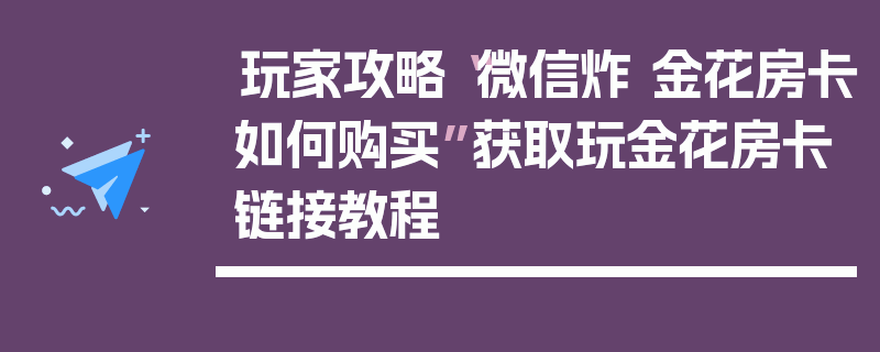 玩家攻略“微信炸 金花房卡如何购买”获取玩金花房卡链接教程
