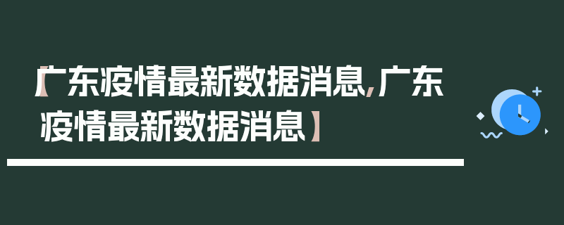 【广东疫情最新数据消息,广东疫情最新数据消息】