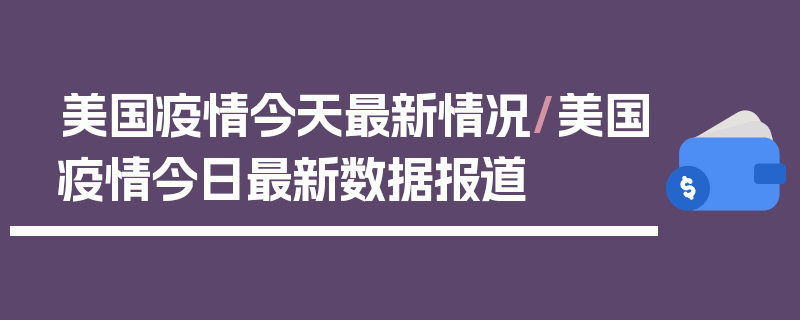 美国疫情今天最新情况/美国疫情今日最新数据报道