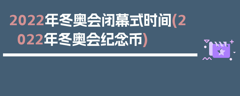 2022年冬奥会闭幕式时间(2022年冬奥会纪念币)