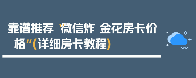 靠谱推荐“微信炸 金花房卡价格”(详细房卡教程)
