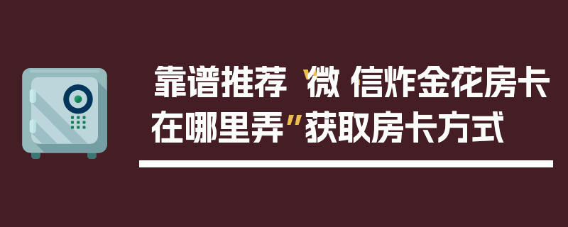 靠谱推荐“微·信炸金花房卡在哪里弄”获取房卡方式