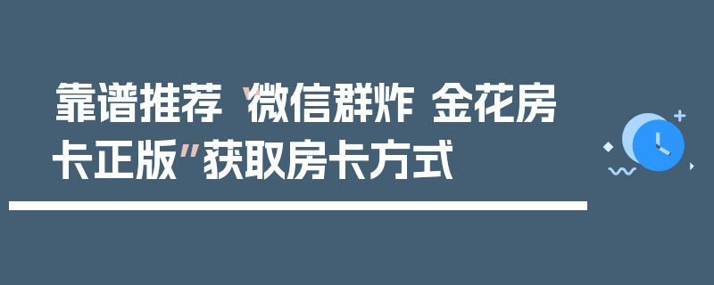 靠谱推荐“微信群炸 金花房卡正版”获取房卡方式