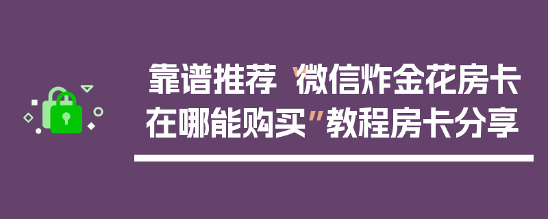 靠谱推荐“微信炸金花房卡在哪能购买”教程房卡分享
