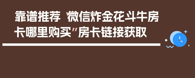 靠谱推荐“微信炸金花斗牛房卡哪里购买”房卡链接获取