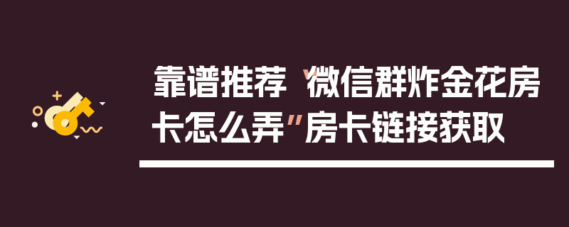 靠谱推荐“微信群炸金花房卡怎么弄”房卡链接获取