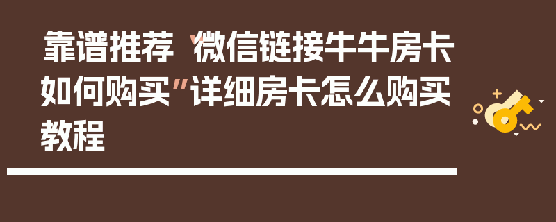 靠谱推荐“微信链接牛牛房卡如何购买”详细房卡怎么购买教程
