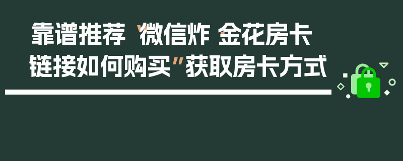 靠谱推荐“微信炸·金花房卡链接如何购买”获取房卡方式