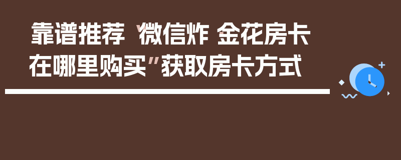 靠谱推荐“微信炸·金花房卡在哪里购买”获取房卡方式