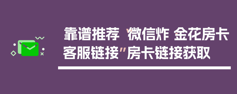 靠谱推荐“微信炸·金花房卡客服链接”房卡链接获取