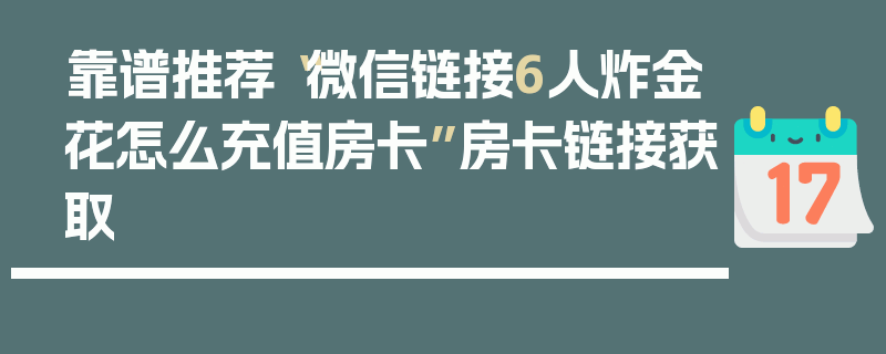 靠谱推荐“微信链接6人炸金花怎么充值房卡”房卡链接获取