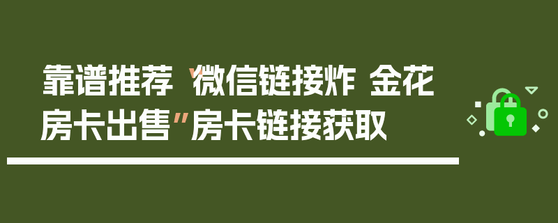 靠谱推荐“微信链接炸 金花房卡出售”房卡链接获取