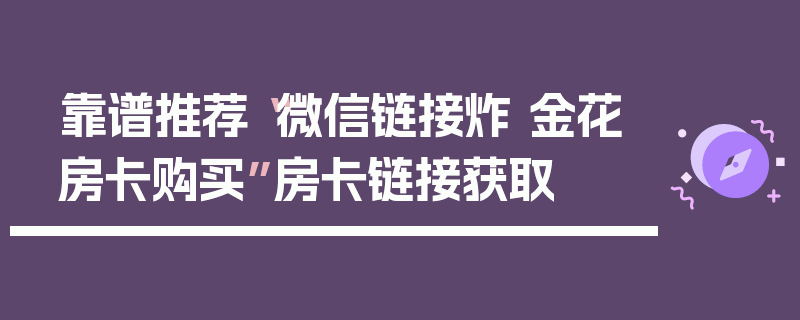 靠谱推荐“微信链接炸 金花房卡购买”房卡链接获取