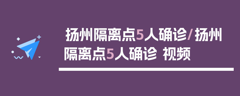 扬州隔离点5人确诊/扬州隔离点5人确诊 视频