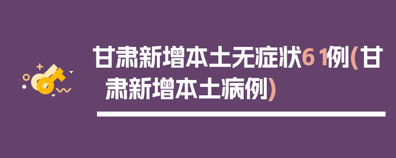 甘肃新增本土无症状61例(甘肃新增本土病例)