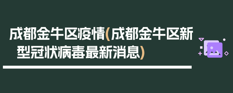 成都金牛区疫情(成都金牛区新型冠状病毒最新消息)